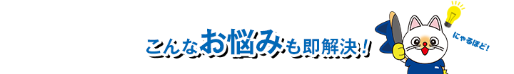 こんなお悩みも即解決！