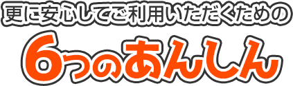 更に安心してご利用いただくための6つの安心